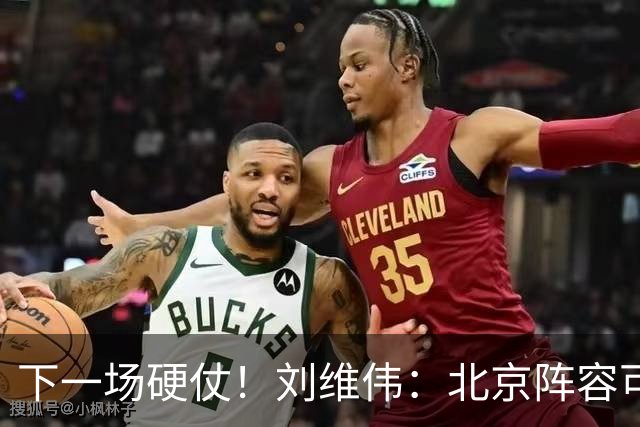 下一场硬仗！刘维伟：北京阵容可以说是国家队 但主场肯定全力争胜