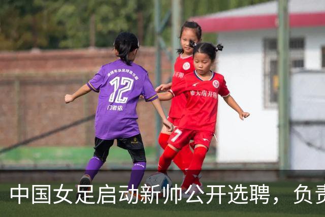 中国女足启动新帅公开选聘，负责带队备战女足世界杯、洛杉矶奥运会等