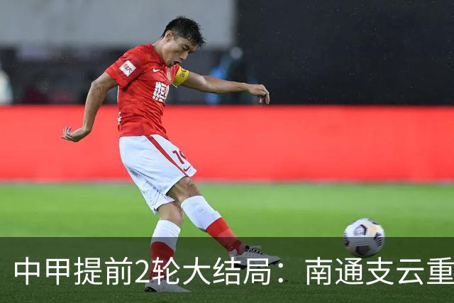 中甲提前2轮大结局：南通支云重返中超，梅州客家、佛山南狮降级