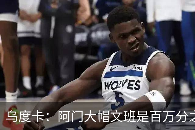 乌度卡：阿门大帽文班是百万分之一的防守回合 那是他的专属表现