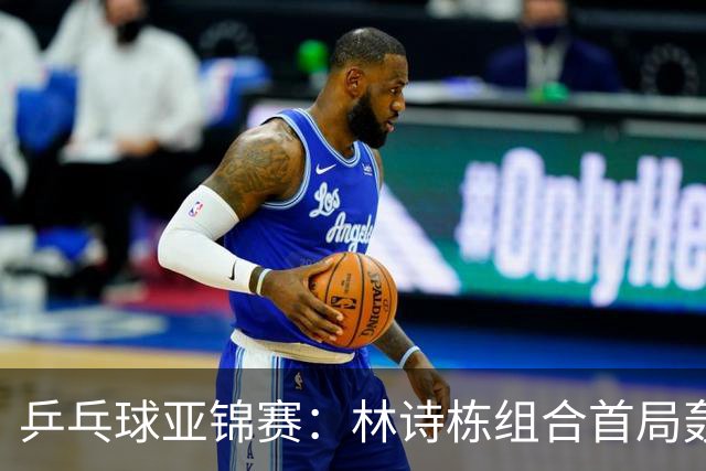 乒乓球亚锦赛：林诗栋组合首局轰11-1！温瑞博组合3-1赢球进决赛