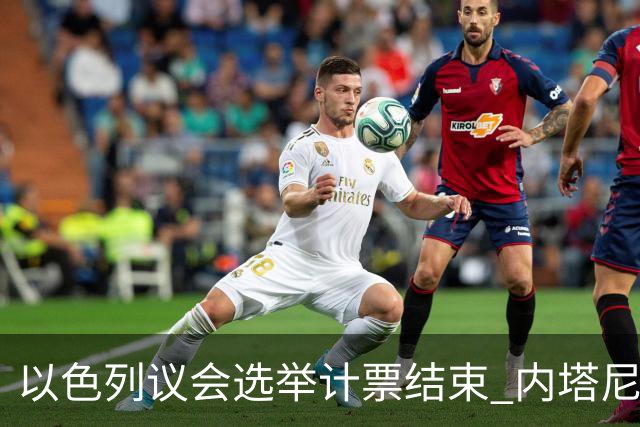 以色列议会选举计票结束 内塔尼亚胡阵营议席未过半