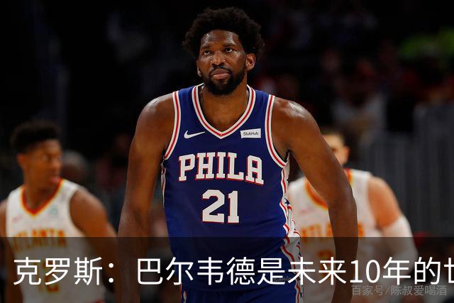 克罗斯：巴尔韦德是未来10年的世界级 我是他粉丝