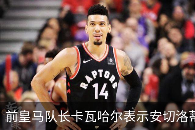 前皇马队长卡瓦哈尔表示安切洛蒂是第2位父亲，曾邀请拉莫斯加盟赫塔菲