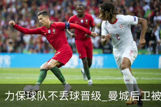 力保球队不丢球晋级 曼城后卫被欧足联评为最佳