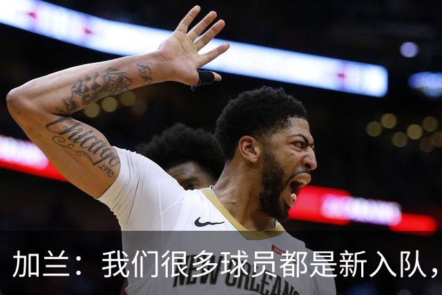 加兰：我们很多球员都是新入队，还在磨合适应