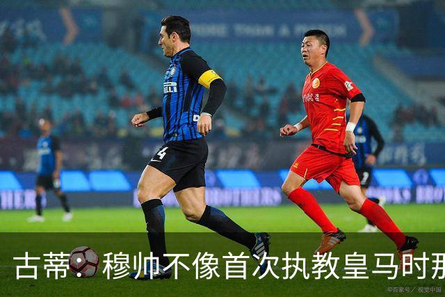 古蒂：穆帅不像首次执教皇马时那么冲动，如今更冷静更亲近球员