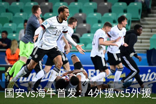 国安vs海牛首发：4外援vs5外援 张玉宁缺阵