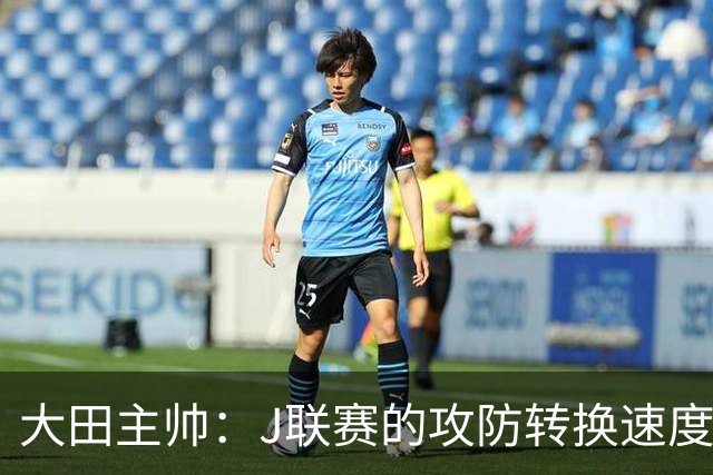 大田主帅：J联赛的攻防转换速度已经达到了五大联赛的水平
