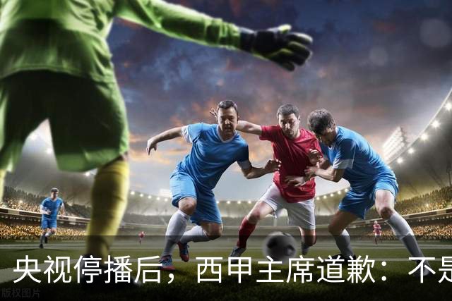 央视停播后，西甲主席道歉：不是良心发现，是账单先疼