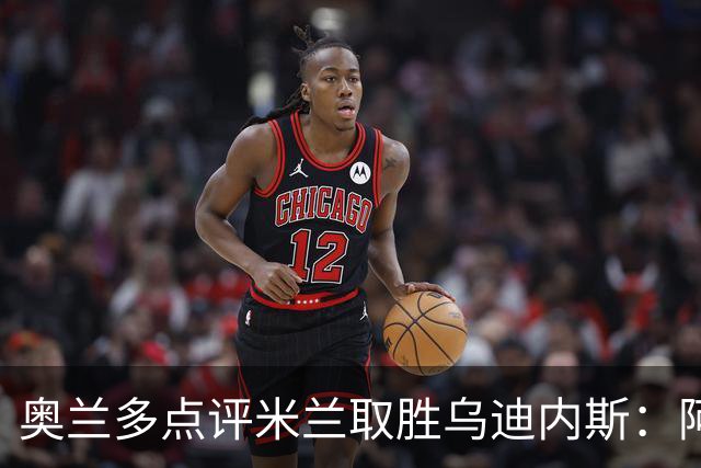 奥兰多点评米兰取胜乌迪内斯：阿莫林务实求稳，争冠要看球队平衡