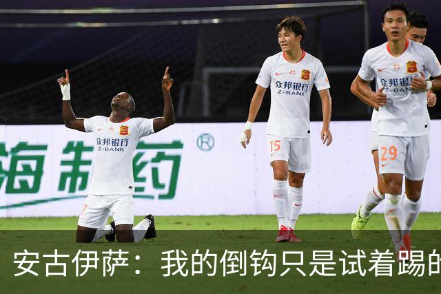 安古伊萨：我的倒钩只是试着踢的，如果能带来胜利就更完美了
