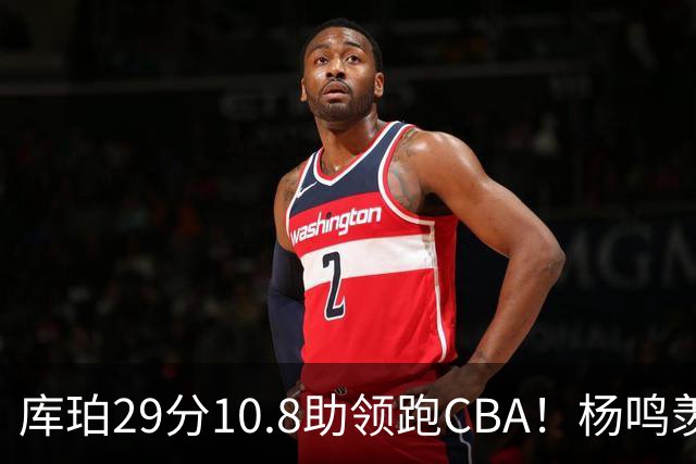 库珀29分10.8助领跑CBA！杨鸣羡慕了：去年有他在我也不用干解说