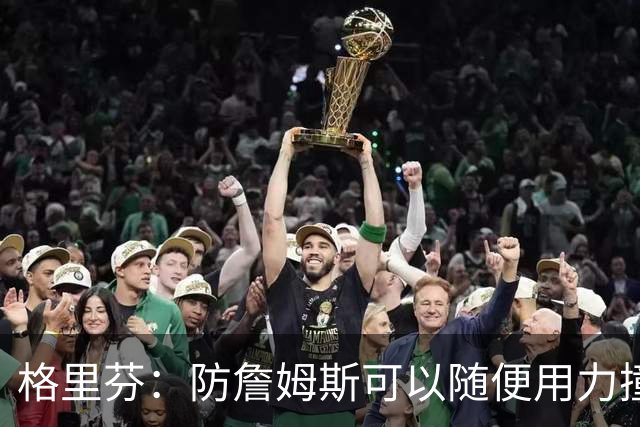 格里芬：防詹姆斯可以随便用力撞他！因为裁判不会响哨！