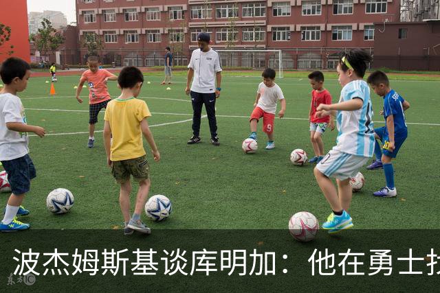 波杰姆斯基谈库明加：他在勇士找到了归宿，我为他高兴