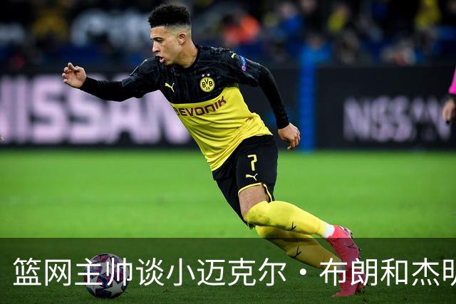 篮网主帅谈小迈克尔·布朗和杰明未同时上场：排阵受限需兼顾效率