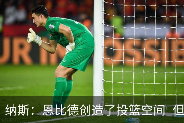 纳斯：恩比德创造了投篮空间 但我对他的11个篮板更满意
