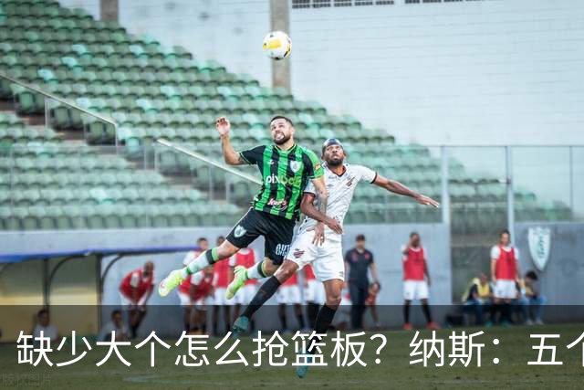 缺少大个怎么抢篮板？纳斯：五个人都必须去抢