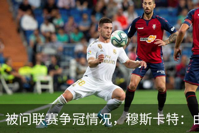 被问联赛争冠情况，穆斯卡特：由参与争冠的球队来衡量更为合适