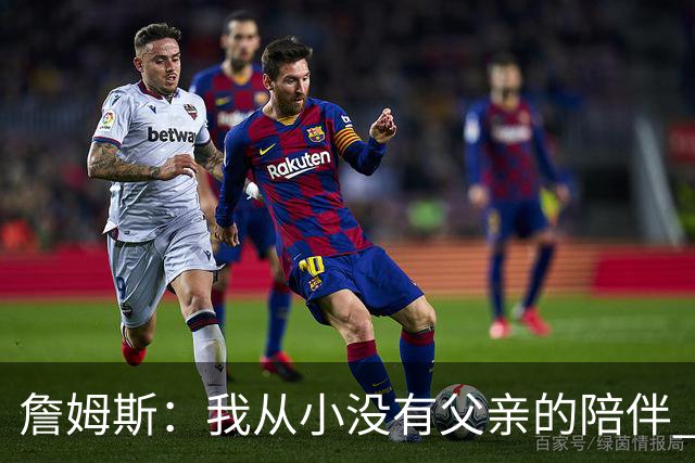 詹姆斯：我从小没有父亲的陪伴 因此我深知自己必须认真当好父亲