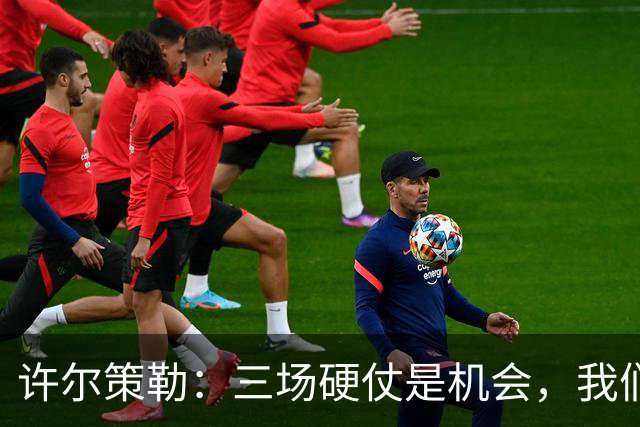 许尔策勒：三场硬仗是机会，我们要证明自己配得上目前的位置