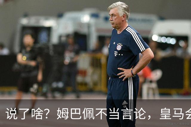 说了啥？姆巴佩不当言论，皇马会如何处罚他？多家中国企业终结合作