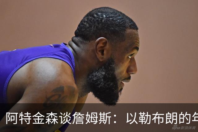 阿特金森谈詹姆斯：以勒布朗的年龄，他本该已经跑不动，跳不动了，但是，他还是跑得最快