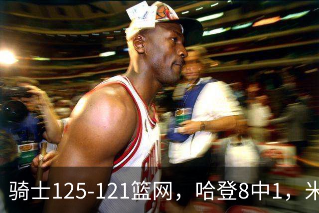 骑士125-121篮网，哈登8中1，米切尔22+5，小波特28分