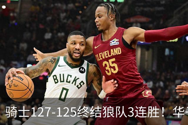 骑士127-125终结狼队3连胜！华子空砍47分，一战看清4个现实：哈登仍是关键先生