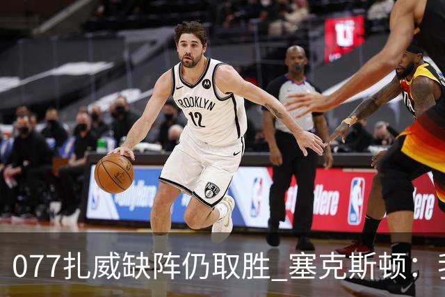 077扎威缺阵仍取胜 塞克斯顿：我们展现了下一个人挺身而出的精神