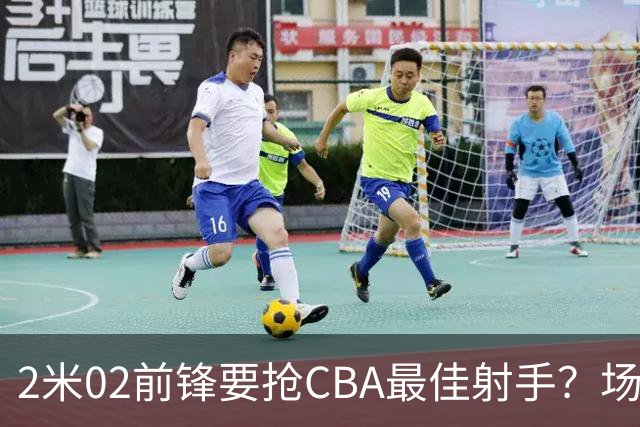 2米02前锋要抢CBA最佳射手？场均得分是上赛季3倍多，三分命中率71.4%