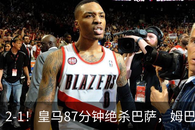 2-1！皇马87分钟绝杀巴萨，姆巴佩独造2球，国家德比搅乱西甲争冠