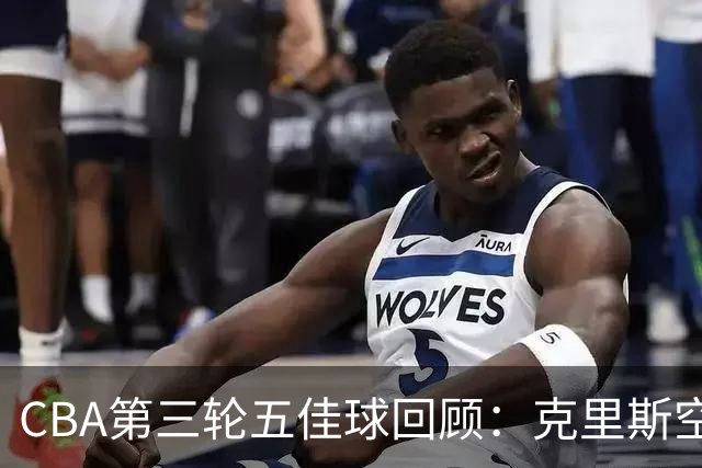 CBA第三轮五佳球回顾：克里斯空接劈扣领衔