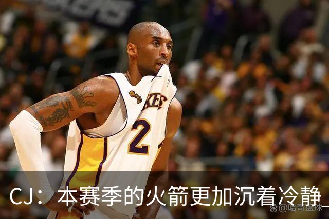 CJ：本赛季的火箭更加沉着冷静 每个人都清楚各自的定位