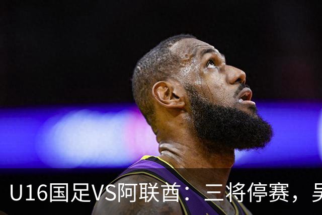 U16国足VS阿联酋：三将停赛，吴比乐坐镇中场，袁博涵领衔刘宇洋冲锋